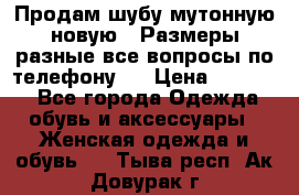 Продам шубу мутонную новую . Размеры разные,все вопросы по телефону.  › Цена ­ 10 000 - Все города Одежда, обувь и аксессуары » Женская одежда и обувь   . Тыва респ.,Ак-Довурак г.